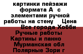  картинки-пейзажи формата А4 с элементами ручной работы на стену. › Цена ­ 599 - Все города Хобби. Ручные работы » Картины и панно   . Мурманская обл.,Полярные Зори г.